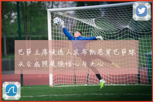 巴萨主席候选人发布凯恩穿巴萨球衣合成照展现信心与决心