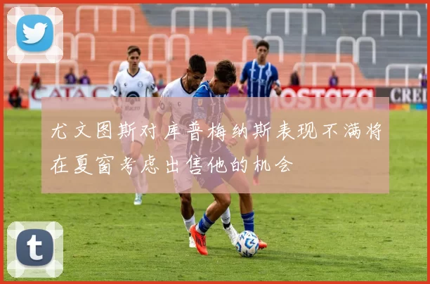 尤文图斯对库普梅纳斯表现不满将在夏窗考虑出售他的机会