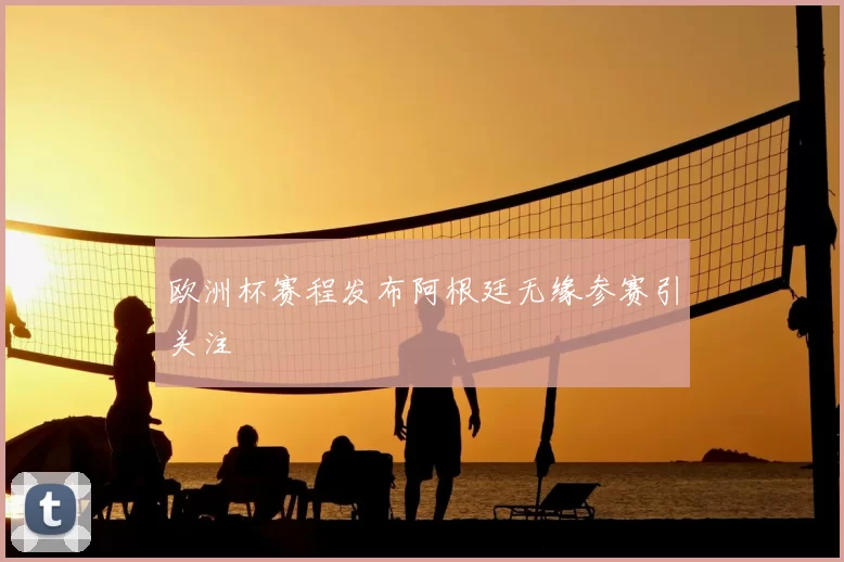 欧洲杯赛程发布阿根廷无缘参赛引关注