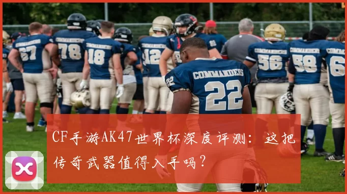 CF手游AK47世界杯深度评测:这把传奇武器值得入手吗?