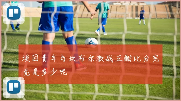 埃因青年与坎布尔激战正酣比分究竟是多少呢