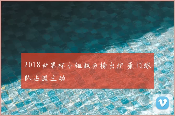 2018世界杯小组积分榜出炉 豪门球队占据主动