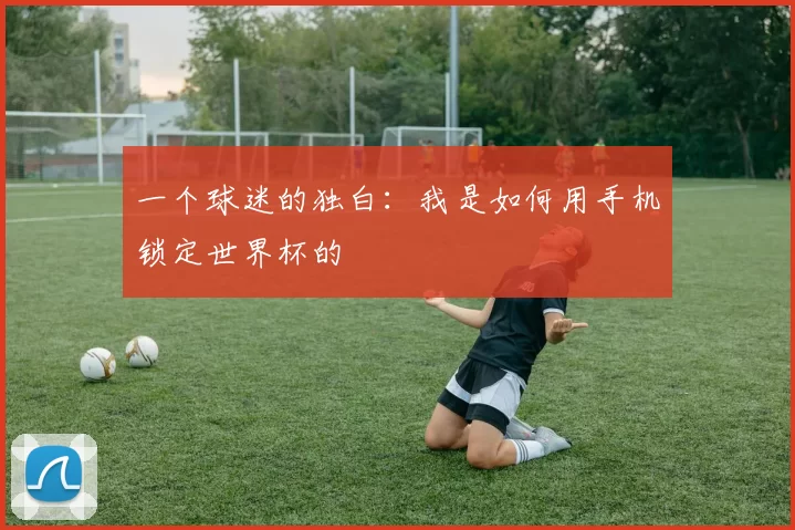 一个球迷的独白：我是如何用手机锁定世界杯的