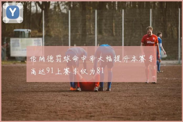 伦纳德罚球命中率大幅提升本赛季高达91上赛季仅为81