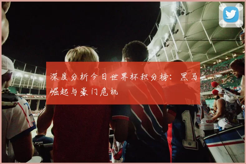 深度分析今日世界杯积分榜:黑马崛起与豪门危机