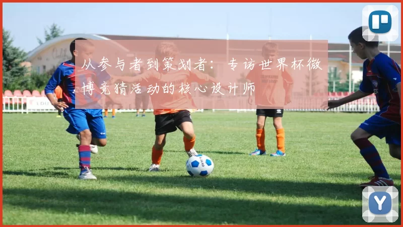 从参与者到策划者：专访世界杯微博竞猜活动的核心设计师