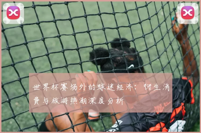 世界杯赛场外的球迷经济:衍生消费与旅游热潮深度分析