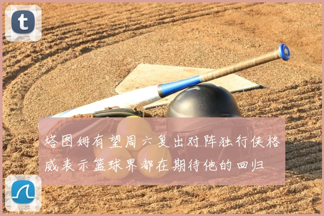 塔图姆有望周六复出对阵独行侠格威表示篮球界都在期待他的回归
