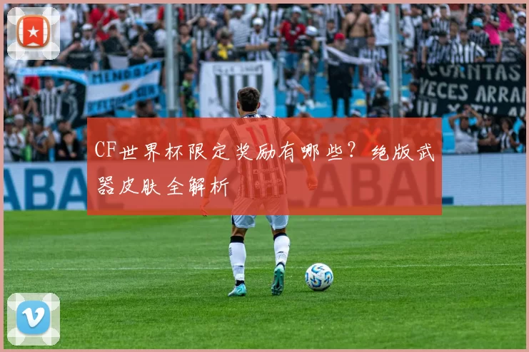 CF世界杯限定奖励有哪些?绝版武器皮肤全解析
