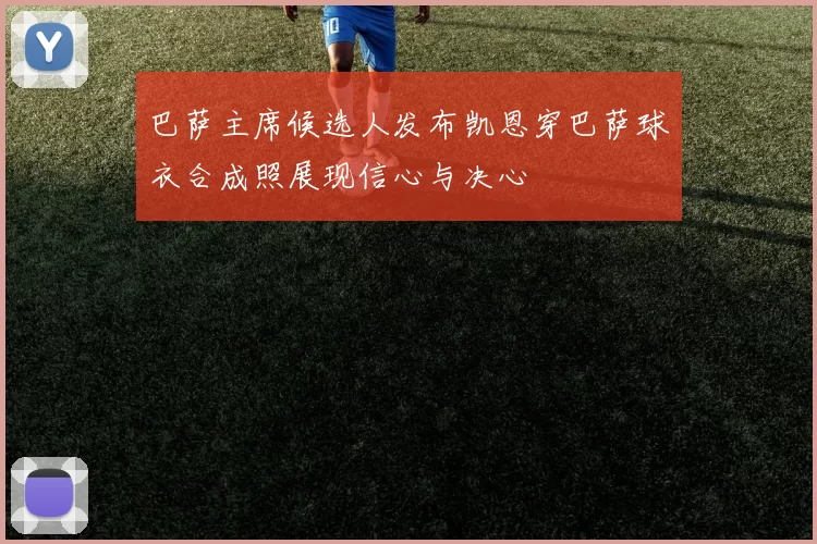 巴萨主席候选人发布凯恩穿巴萨球衣合成照展现信心与决心