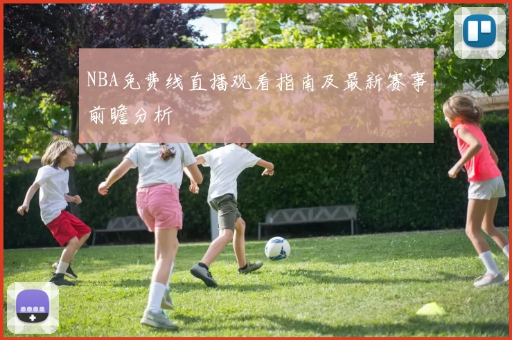 NBA免费线直播观看指南及最新赛事前瞻分析