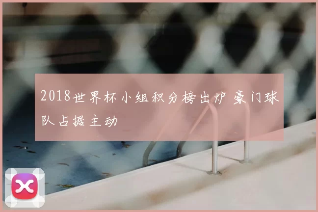 2018世界杯小组积分榜出炉 豪门球队占据主动
