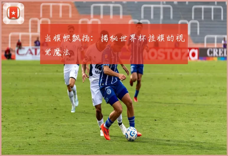 当旗帜飘扬:揭秘世界杯挂旗的视觉魔法