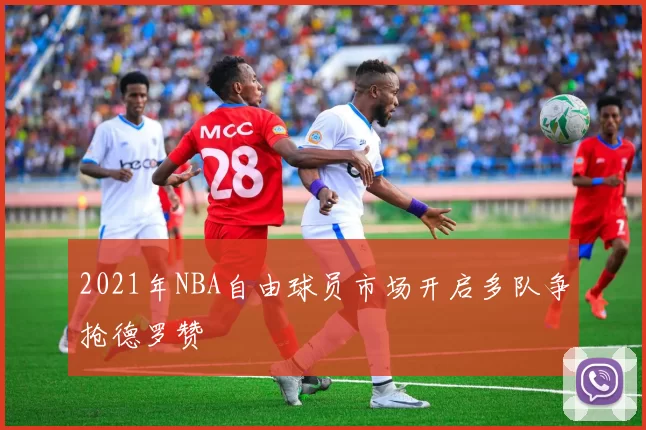 2021年NBA自由球员市场开启多队争抢德罗赞