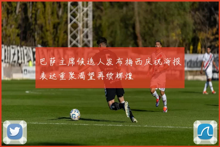 巴萨主席候选人发布梅西庆祝海报表达重聚渴望再续辉煌
