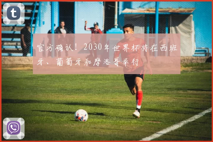 官方确认!2030年世界杯将在西班牙、葡萄牙和摩洛哥举行