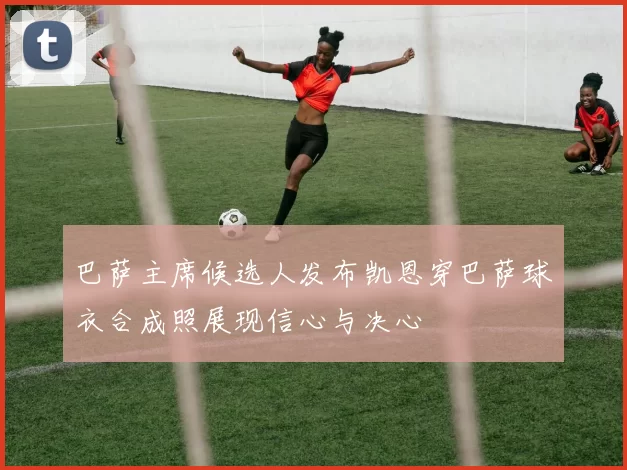 巴萨主席候选人发布凯恩穿巴萨球衣合成照展现信心与决心