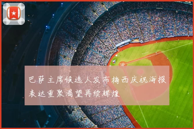 巴萨主席候选人发布梅西庆祝海报表达重聚渴望再续辉煌