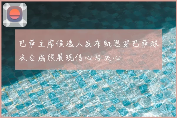 巴萨主席候选人发布凯恩穿巴萨球衣合成照展现信心与决心