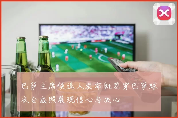 巴萨主席候选人发布凯恩穿巴萨球衣合成照展现信心与决心