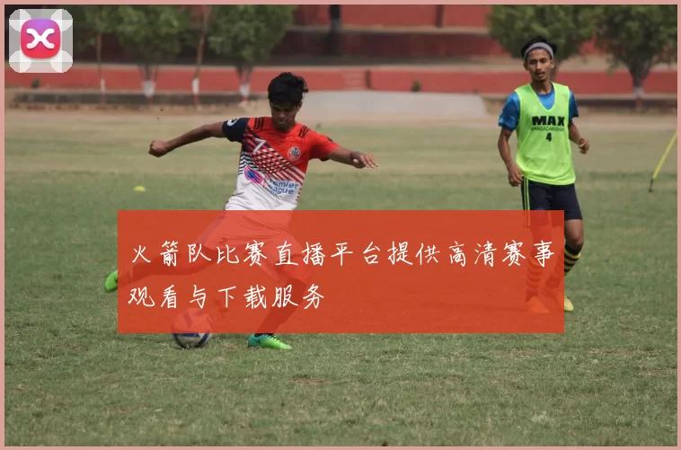 火箭队比赛直播平台提供高清赛事观看与下载服务