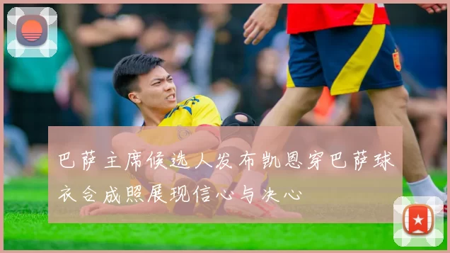 巴萨主席候选人发布凯恩穿巴萨球衣合成照展现信心与决心