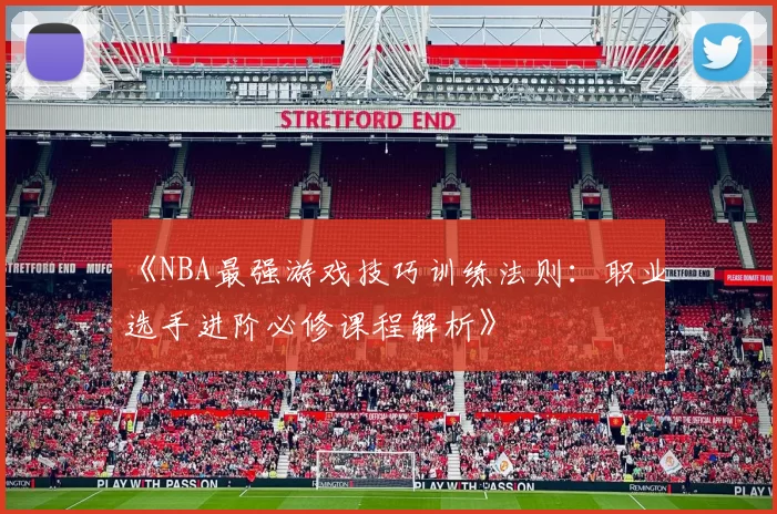 《NBA最强游戏技巧训练法则：职业选手进阶必修课程解析》