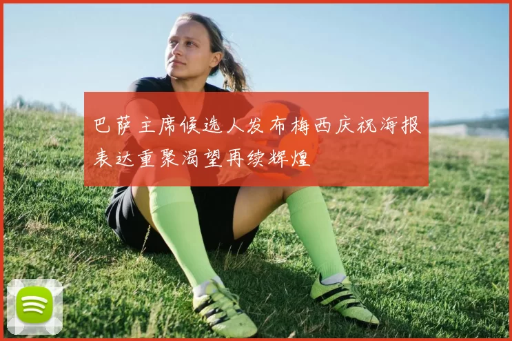 巴萨主席候选人发布梅西庆祝海报表达重聚渴望再续辉煌