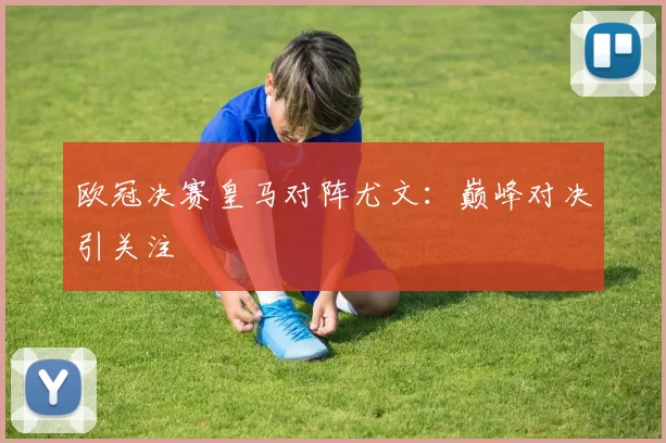 欧冠决赛皇马对阵尤文：巅峰对决引关注