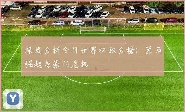 深度分析今日世界杯积分榜：黑马崛起与豪门危机