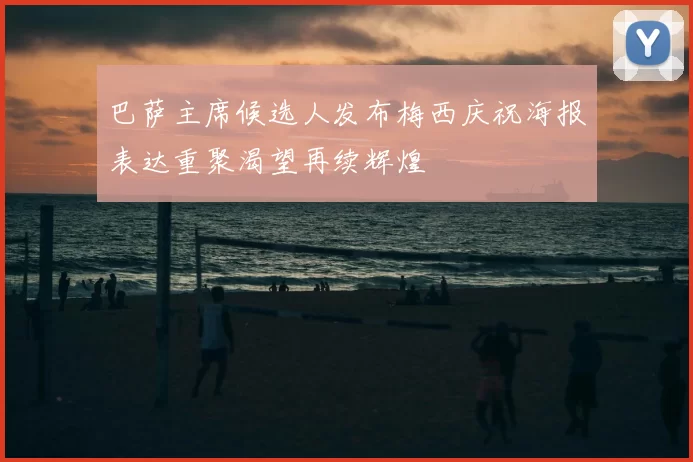 巴萨主席候选人发布梅西庆祝海报表达重聚渴望再续辉煌