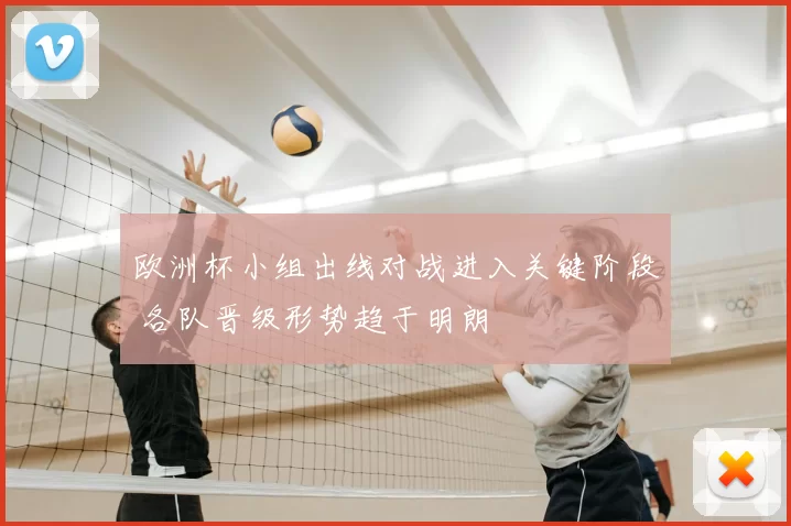 欧洲杯小组出线对战进入关键阶段 各队晋级形势趋于明朗