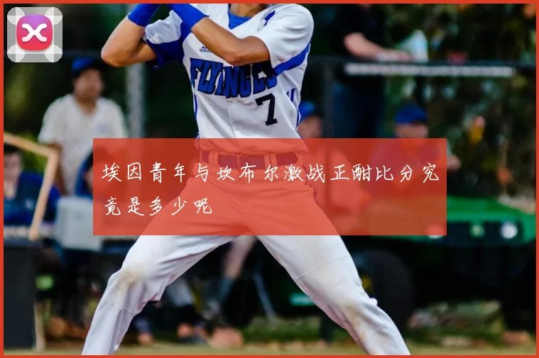 埃因青年与坎布尔激战正酣比分究竟是多少呢