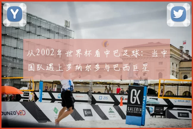 从2002年世界杯看中巴足球:当中国队遇上罗纳尔多与巴西巨星