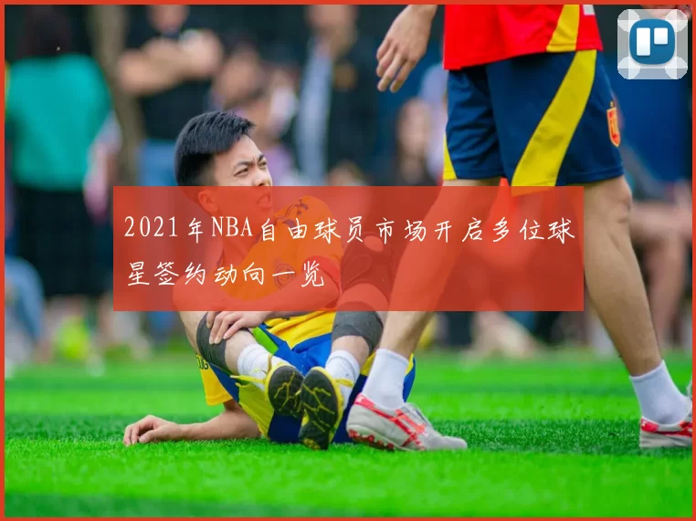2021年NBA自由球员市场开启多位球星签约动向一览