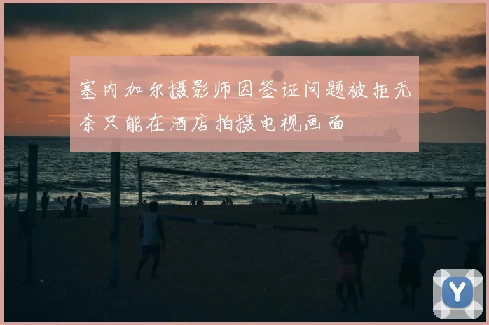 塞内加尔摄影师因签证问题被拒无奈只能在酒店拍摄电视画面