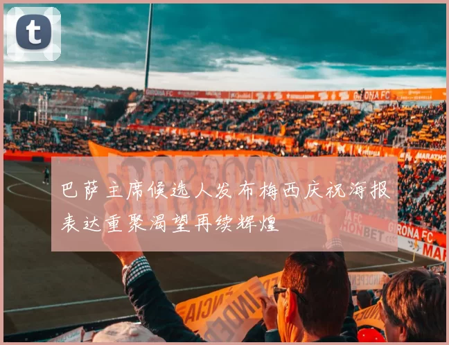 巴萨主席候选人发布梅西庆祝海报表达重聚渴望再续辉煌