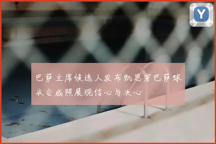 巴萨主席候选人发布凯恩穿巴萨球衣合成照展现信心与决心