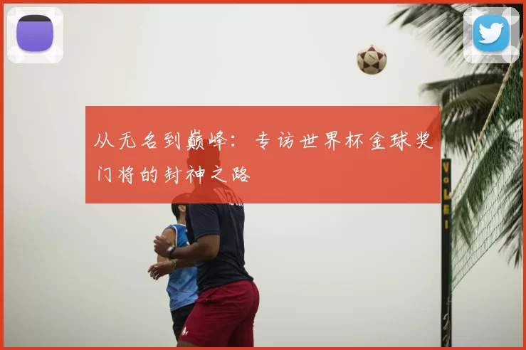 从无名到巅峰：专访世界杯金球奖门将的封神之路