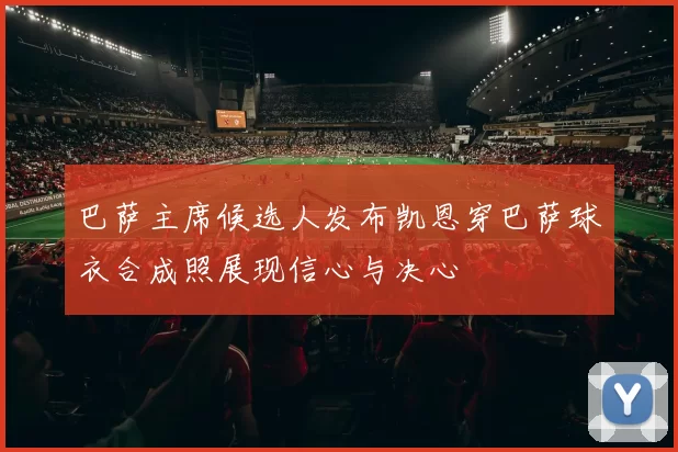 巴萨主席候选人发布凯恩穿巴萨球衣合成照展现信心与决心