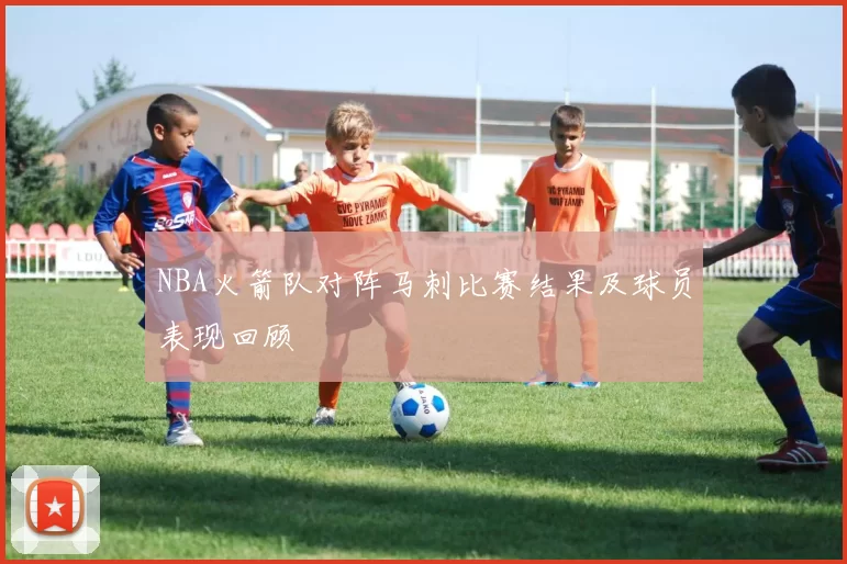NBA火箭队对阵马刺比赛结果及球员表现回顾