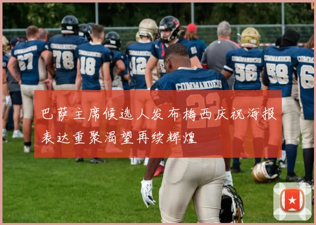 巴萨主席候选人发布梅西庆祝海报表达重聚渴望再续辉煌