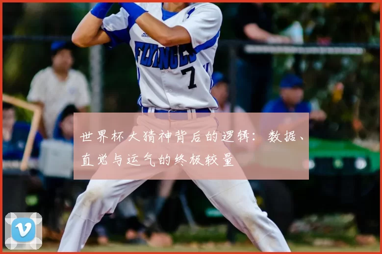 世界杯大猜神背后的逻辑:数据、直觉与运气的终极较量