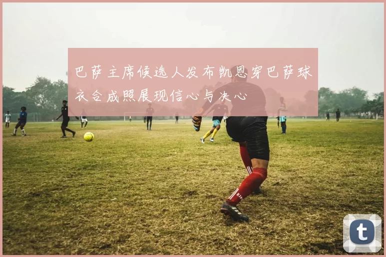 巴萨主席候选人发布凯恩穿巴萨球衣合成照展现信心与决心