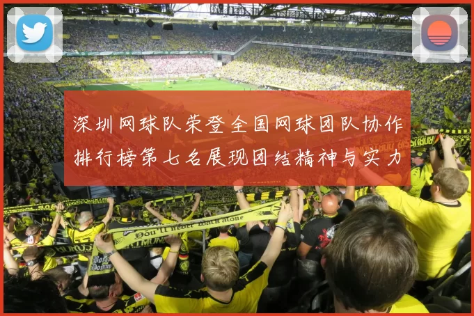 深圳网球队荣登全国网球团队协作排行榜第七名展现团结精神与实力