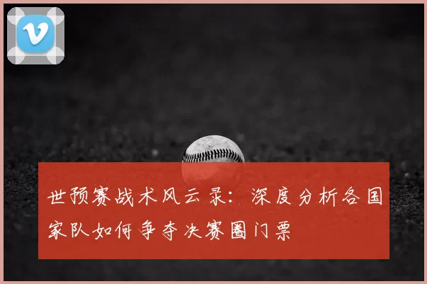 世预赛战术风云录：深度分析各国家队如何争夺决赛圈门票
