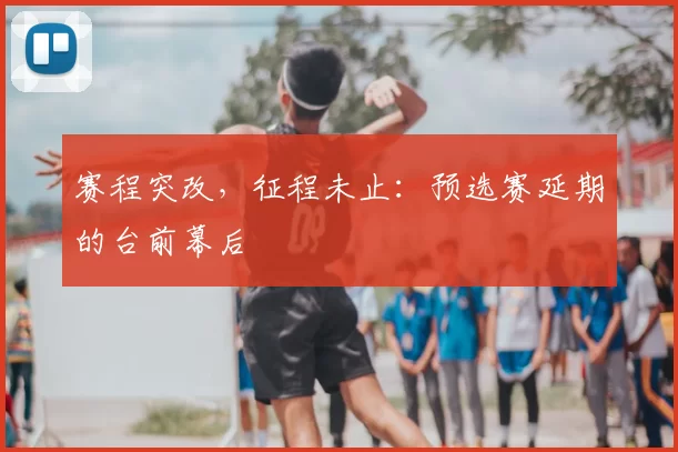 赛程突改，征程未止：预选赛延期的台前幕后