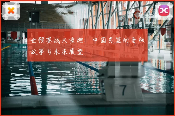 世预赛战火重燃：中国男篮的晋级故事与未来展望