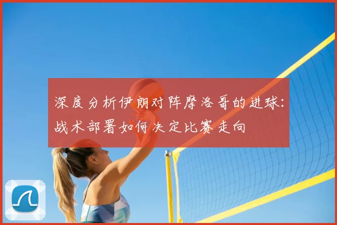 深度分析伊朗对阵摩洛哥的进球：战术部署如何决定比赛走向