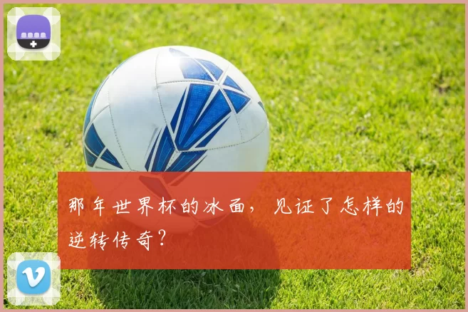那年世界杯的冰面,见证了怎样的逆转传奇?